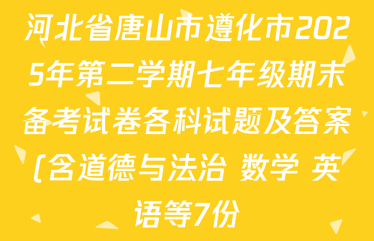 河北省唐山市遵化市2025年第二学期七年级期末备考试卷各科试题及答案(含道德与法治 数学 英语等7份) 河北省唐山市遵化市2025年第二学期七年级期末备考试卷各科试题及答案(含道德与法治 数学 英语等7份)